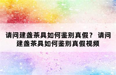 请问建盏茶具如何鉴别真假？ 请问建盏茶具如何鉴别真假视频